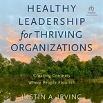 Healthy Leadership for Thriving Organizations : Creating Contexts Where People Flourish cover image cdn