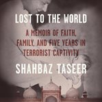 Lost to the World : A Memoir of Faith, Family, and Five Years in Terrorist Captivity cover image cdn