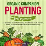 Organic companion planting for beginners : an essential guide to growing vegetables, fruit, flower cover image cdn