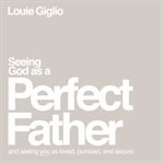 Seeing God as a Perfect Father : He Loves You. He Is for You. He Will Never Forsake You. cover image cdn
