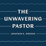 The Unwavering Pastor : Leading the Church With Grace in Divisive Times cover image cdn