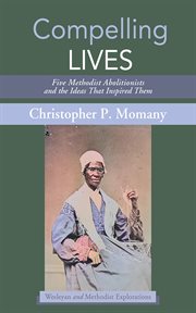 Compelling Lives : Five Methodist Abolitionists and the Ideas That Inspired Them. Wesleyan and Methodist Explorations cover image cdn