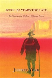 Born 150 Years Too Late : The Musings of a Modern Wilderness Junkie cover image cdn
