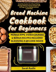 Bread Machine Cookbook for Beginners : Unveil the Ancient Art of Bread Making Through Delicious and E cover image cdn
