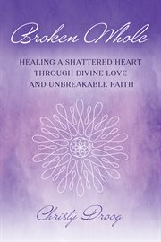 Broken Whole : HEALING A SHATTERED HEART THROUGH DIVINE LOVE AND UNBREAKABLE FAITH cover image cdn