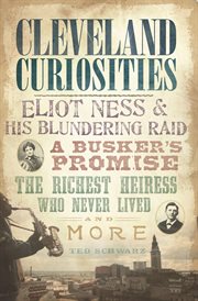 Cleveland curiosities : Eliot Ness & his blundering raid, a busker's promise, the richest heiress who never lived, and more cover image cdn