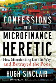 Confessions of a Microfinance Heretic : How Microlending Lost Its Way and Betrayed the Poor cover image cdn