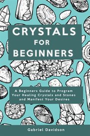 Crystal for Beginners : A Beginners Guide to Program Your Healing Crystals and Stones and Manifest Your Desires cover image cdn