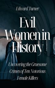 Evil Women in History : Uncovering the Gruesome Crimes of Ten Notorious Female Killers cover image cdn