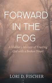 Forward in the Fog : A Mother's Memoir of Trusting God with a Broken Heart cover image cdn