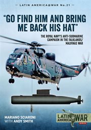 Go Find Him and Bring Me Back His Hat : The Royal Navy's Anti-Submarine Campaign in the Falklands/Malvinas War. Latin America@War cover image cdn