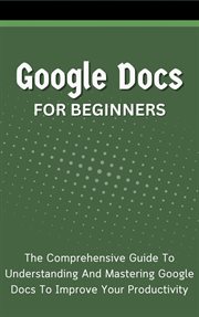 Google Docs for Beginners : The Comprehensive Guide to Understanding and Mastering Google Docs to Imp cover image cdn