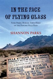 In the Face of Flying Glass : Susie Parks, Border Town Hero of the Pancho Villa Raid cover image cdn