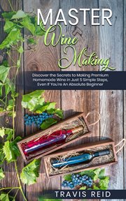 Master Winemaking : Discover the Secrets to Making Premium Homemade Wine in Just 5 Simple Steps, Even If You're An Absol cover image cdn
