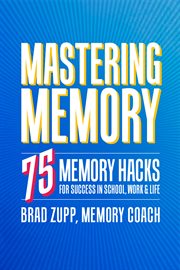 Mastering Memory : 75 Memory Hacks for Success in School, Work, and Life cover image cdn