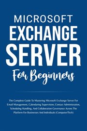Microsoft Exchange Server for Beginners : The Complete Guide to Mastering Microsoft Exchange Server F cover image cdn