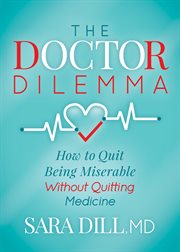 The doctor dilemma : how to quit being miserable without quitting medicine cover image cdn