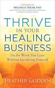Thrive in your healing business : do the work you love without sacrificing yourself cover image cdn
