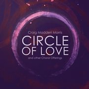 Craig Madden Morris : Circle Of Love & Other Choral Offerings cover image cdn