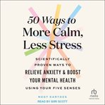 50 ways to more calm, less stress : scientifically proven ways to relieve anxiety & boost your mental health using your five senses cover image cdn