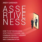 Assertiveness : how to set boundaries, stop people pleasing, and command respect through assertive behavior and comm cover image cdn