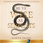 Be ye as wise as serpents : defending your testimony in the latter days cover image cdn