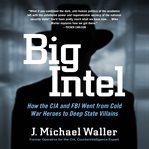 Big Intel : How the CIA Went from Cold War Heroes to Deep State Villains cover image cdn