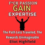 F**k Passion, Gain Expertise : The Path Less Traveled, the Rewards Unimaginable cover image cdn
