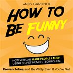 How to Be Funny : How You Can Make People Laugh Using Secret Humor Techniques, Proven Jokes, and B... cover image cdn