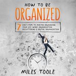 How to Be Organized : 7 Easy Steps to Master Organizing Your Life, Work Organization, Decluttering... cover image cdn