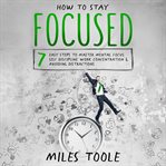 How to Stay Focused : 7 Easy Steps to Master Mental Focus, Self-Discipline, Work Concentration & A... cover image cdn
