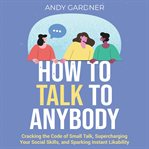 How to Talk to Anybody : Cracking the Code of Small Talk, Supercharging Your Social Skills, and Sp... cover image cdn