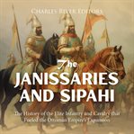 Janissaries and Sipahi : The History of the Elite Infantry and Cavalry that Fueled the Ottoman Empire cover image cdn