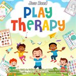 Play Therapy : The Ultimate Guide to Cultivating Emotional Balance, Reinforcing the Parent. Child Conn cover image cdn