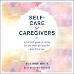 Self-Care for Caregivers : A Practical Guide to Caring for You While You Care for Your Loved One cover image cdn