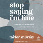 Stop Saying I'm Fine : Finding Stillness When Anxiety Screams cover image cdn