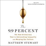 The 9.9 Percent : The New Aristocracy That Is Entrenching Inequality and Warping Our Culture cover image cdn