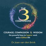 The Three Companions : Compassion, Courage and Wisdom. The Powerful Keys to Happier Work and a Ful cover image cdn