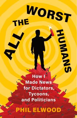All the worst humans : how I made news for dictators, tycoons, and politicians  cover image cdn