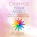 Change Your Mind : Deprogram Your Subconscious Mind, Rewire the Brain, and Balance Your Energy cover image cdn