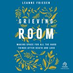 Grieving Room : Making Space for All the Hard Things after Death and Loss cover image cdn