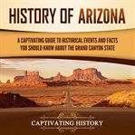 History of Arizona : A Captivating Guide to Historical Events and Facts You Should Know About the Gr cover image cdn