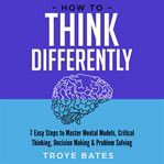 How to Think Differently : 7 Easy Steps to Master Mental Models, Critical Thinking, Decision Making cover image cdn