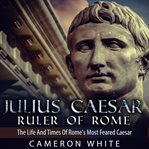 Julius Caesar, ruler of Rome : the life and times of Rome's most reared Caesar cover image cdn