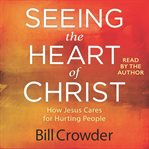 Seeing the Heart of Christ : How Jesus Cares for Hurting People cover image cdn