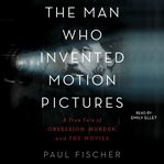 The Man Who Invented Motion Pictures : A True Tale of Obsession, Murder, and the Movies cover image cdn