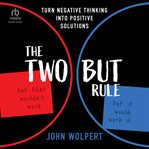The Two But Rule : Turn Negative Thinking Into Positive Solutions cover image cdn