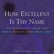 How Excellent Is Thy Name : 15 Selections From The African American Church Music Series cover image cdn