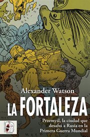 La fortaleza : Przemyśl, la ciudad que desafió a Rusia en la Primera Guerra Mundial cover image cdn