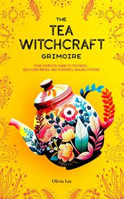 The Tea Witchcraft Grimoire : Your Complete Guide to Tea Magic, Self. Care Brews, and Powerful Healing cover image cdn